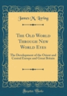 Image for The Old World Through New World Eyes: The Development of the Orient and Central Europe and Great Britain (Classic Reprint)