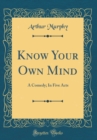 Image for Know Your Own Mind: A Comedy; In Five Acts (Classic Reprint)