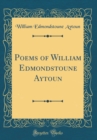 Image for Poems of William Edmondstoune Aytoun (Classic Reprint)