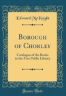 Image for Borough of Chorley: Catalogue of the Books in the Free Public Library (Classic Reprint)