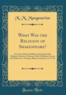 Image for What Was the Religion of Shakespeare?: A Lecture Delivered Before the Independent Religious Society, Orchestra Hall, Michigan Avenue and Adams St., Chicago, Illinois, Sunday, at 11 A. M (Classic Repri