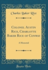 Image for Colonel Austin Rice, Charlotte Baker Rice of Conway: A Memorial (Classic Reprint)