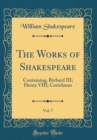 Image for The Works of Shakespeare, Vol. 7: Containing, Richard III; Henry VIII; Coriolanus (Classic Reprint)