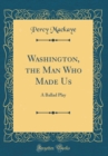 Image for Washington, the Man Who Made Us: A Ballad Play (Classic Reprint)