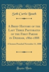 Image for A Brief History of the Last Three Pastorates of the First Parish in Dedham, 1860-1888: A Sermon Preached November 11, 1888 (Classic Reprint)