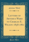 Image for Letters of Artemus Ward to Charles E. Wilson 1858-1861 (Classic Reprint)