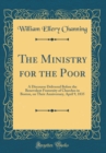 Image for The Ministry for the Poor: A Discourse Delivered Before the Benevolent Fraternity of Churches in Boston, on Their Anniversary, April 9, 1835 (Classic Reprint)