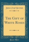 Image for The Gift of White Roses (Classic Reprint)