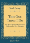 Image for This One Thing I Do: A Call to Christian Earnestness Addressed to New Disciples (Classic Reprint)