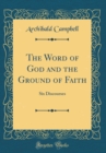 Image for The Word of God and the Ground of Faith: Six Discourses (Classic Reprint)