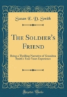 Image for The Soldier&#39;s Friend: Being a Thrilling Narrative of Grandma Smith&#39;s Four Years Experience (Classic Reprint)