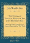 Image for The Complete Poetical Works of Rev. John Franklin Bair: With a Number of Illustrations Prepared Especially for This Work (Classic Reprint)