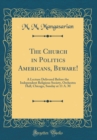 Image for The Church in Politics Americans, Beware!: A Lecture Delivered Before the Independent Religious Society, Orchestra Hall, Chicago, Sunday at 11 A. M (Classic Reprint)