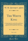 Image for The White King, Vol. 1 of 2: Or Charles the First, and the Men and Women, Life and Manners, Literature and Art of England in the First Balf of the 17th Century (Classic Reprint)