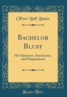 Image for Bachelor Bluff: His Opinions, Sentiments, and Disputations (Classic Reprint)