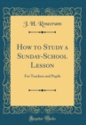 Image for How to Study a Sunday-School Lesson: For Teachers and Pupils (Classic Reprint)