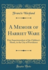 Image for A Memoir of Harriet Ware: First Superintendent of the Children&#39;s Home, in the City of Providence (Classic Reprint)