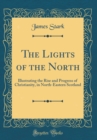 Image for The Lights of the North: Illustrating the Rise and Progress of Christianity, in North-Eastern Scotland (Classic Reprint)
