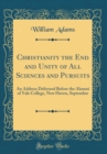 Image for Christianity the End and Unity of All Sciences and Pursuits: An Address Delivered Before the Alumni of Yale College, New Haven, September (Classic Reprint)