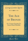 Image for The Age of Bronze: Or, Carmen Seculare Et Annus Haud Mirabilis (Classic Reprint)