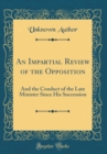 Image for An Impartial Review of the Opposition: And the Conduct of the Late Minister Since His Succession (Classic Reprint)