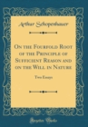 Image for On the Fourfold Root of the Principle of Sufficient Reason and on the Will in Nature: Two Essays (Classic Reprint)