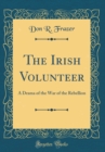 Image for The Irish Volunteer: A Drama of the War of the Rebellion (Classic Reprint)
