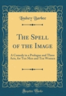 Image for The Spell of the Image: A Comedy in a Prologue and Three Acts, for Ten Men and Ten Women (Classic Reprint)