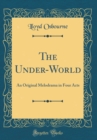 Image for The Under-World: An Original Melodrama in Four Acts (Classic Reprint)