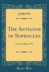 Image for The Antigone of Sophocles: Vassar College, 1893 (Classic Reprint)