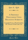 Image for A Friendly Discussion Upon Religious Subjects: Compiled From a Work Entitled, Mr. Durant of Salt Lake City (Classic Reprint)