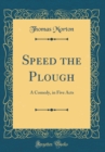 Image for Speed the Plough: A Comedy, in Five Acts (Classic Reprint)