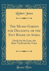 Image for The Muses Gardin for Delights, or the Fift Booke of Ayres: Onely for the Lute, the Base-Vyoll and the Voice (Classic Reprint)