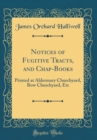 Image for Notices of Fugitive Tracts, and Chap-Books: Printed at Aldermary Churchyard, Bow Churchyard, Etc (Classic Reprint)