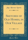 Image for Sketches of Old Homes, in Our Village (Classic Reprint)