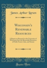 Image for Wisconsin&#39;s Renewable Resources: A Report on Research at the University of Wisconsin Into the Renewable Resources of Field, Forest, Lake, and Stream (Classic Reprint)