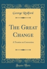 Image for The Great Change: A Treatise on Conversion (Classic Reprint)