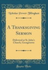 Image for A Thanksgiving Sermon: Delivered at St. John&#39;s Church, Georgetown (Classic Reprint)