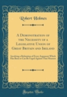 Image for A Demonstration of the Necessity of a Legislative Union of Great Britain and Ireland: Involving a Refutation of Every Argument Which Has Been or Can Be Urged Against That Measure (Classic Reprint)