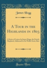 Image for A Tour in the Highlands in 1803: A Series of Letters by James Hogg, the Ettrick Shepherd, Addressed to Sir Walter Scott, Bart (Classic Reprint)