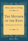 Image for The Mother of the King: Mary During the Life of Our Lord (Classic Reprint)