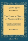 Image for The Poetical Works of Nicholas Rowe: Containing His Miscellanies, Epistles, Epigrams, Odes, Songs, Prologues, Epilogues, Imitations, &amp;C. &amp;C. &amp;C (Classic Reprint)