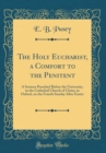 Image for The Holy Eucharist, a Comfort to the Penitent: A Sermon Preached Before the University, in the Cathedral Church of Christ, in Oxford, on the Fourth Sunday After Easter (Classic Reprint)