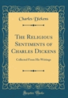 Image for The Religious Sentiments of Charles Dickens: Collected From His Writings (Classic Reprint)