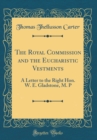 Image for The Royal Commission and the Eucharistic Vestments: A Letter to the Right Hon. W. E. Gladstone, M. P (Classic Reprint)