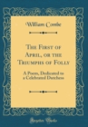 Image for The First of April, or the Triumphs of Folly: A Poem, Dedicated to a Celebrated Dutchess (Classic Reprint)