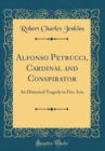 Image for Alfonso Petrucci, Cardinal and Conspirator: An Historical Tragedy in Five Acts (Classic Reprint)