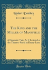 Image for The King and the Miller of Mansfield: A Dramatic Tale; As It Is Acted at the Theatre-Royal in Drury-Lane (Classic Reprint)