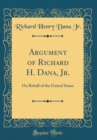 Image for Argument of Richard H. Dana, Jr.: On Behalf of the United States (Classic Reprint)