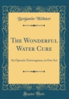 Image for The Wonderful Water Cure: An Operatic Extravaganza, in One Act (Classic Reprint)